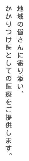 地域の皆さんに寄り添い、かかりつけ医としての医療をご提供します。